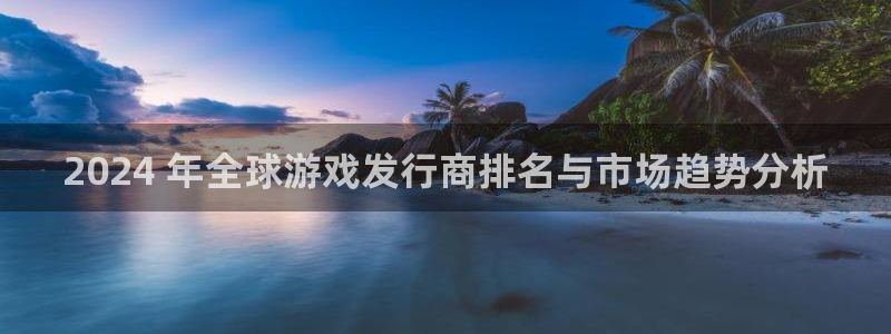 亿万28创造奇迹在线登录：2024 年全球游戏发行商排名与市场趋势分析